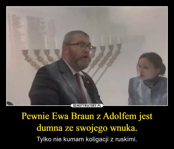 
    Pewnie Ewa Braun z Adolfem jest dumna ze swojego wnuka.