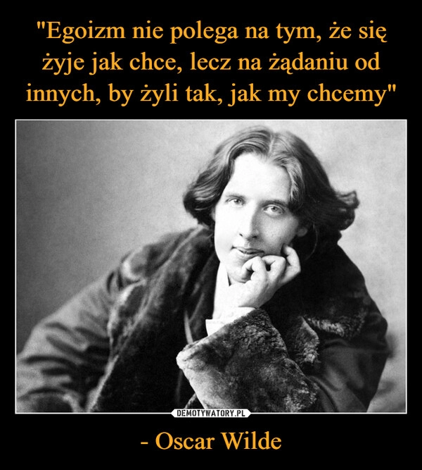 
    "Egoizm nie polega na tym, że się żyje jak chce, lecz na żądaniu od innych, by żyli tak, jak my chcemy" - Oscar Wilde