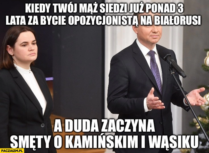 
    Cichanouska kiedy twój mąż siedzi ponad 3 lata za bycie opozycjonistą na Białorusi a Duda zaczyna smęty o Kamińskim i Wąsiku