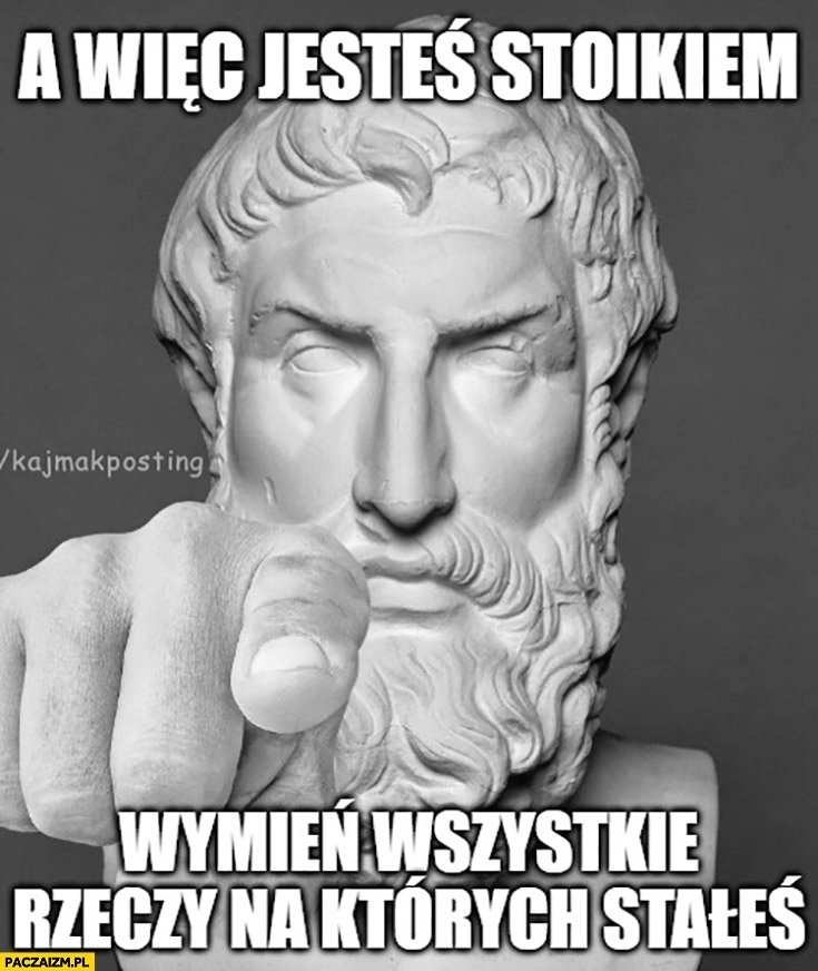 
    A więc jesteś stoikiem wymień wszystkie rzeczy na których stałeś