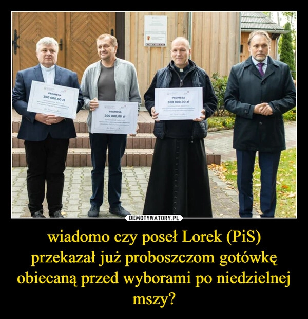 
    wiadomo czy poseł Lorek (PiS) przekazał już proboszczom gotówkę obiecaną przed wyborami po niedzielnej mszy?