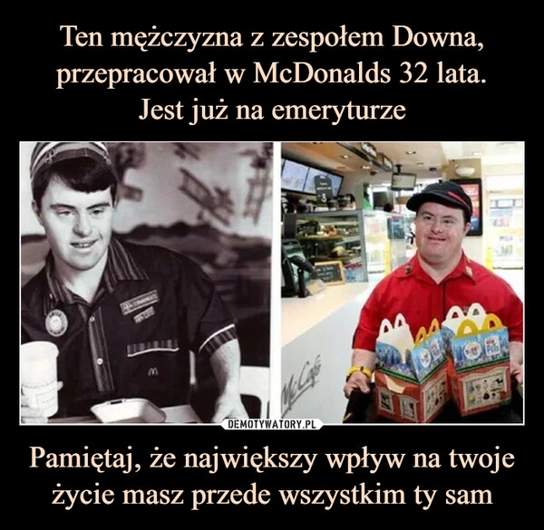 
    Ten mężczyzna z zespołem Downa, przepracował w McDonalds 32 lata.
Jest już na emeryturze Pamiętaj, że największy wpływ na twoje życie masz przede wszystkim ty sam 