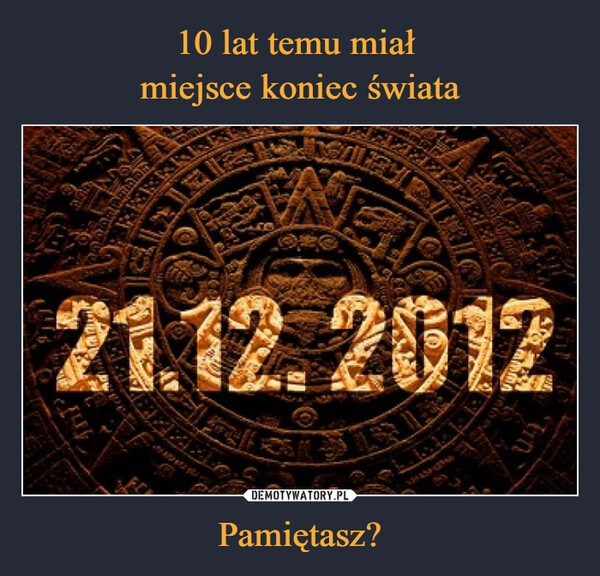 
    
10 lat temu miał
miejsce koniec świata Pamiętasz? 