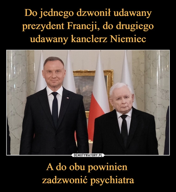 
    Do jednego dzwonił udawany prezydent Francji, do drugiego udawany kanclerz Niemiec A do obu powinien 
zadzwonić psychiatra