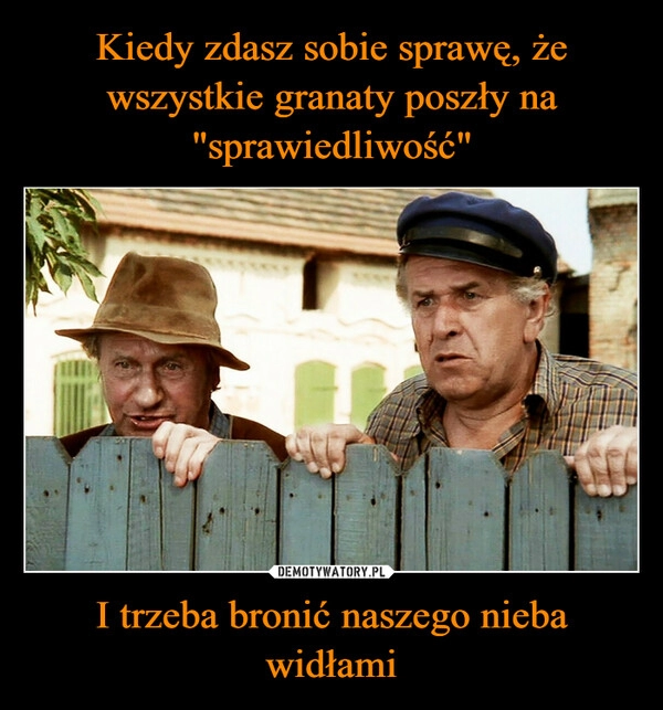 
    Kiedy zdasz sobie sprawę, że wszystkie granaty poszły na "sprawiedliwość" I trzeba bronić naszego nieba widłami