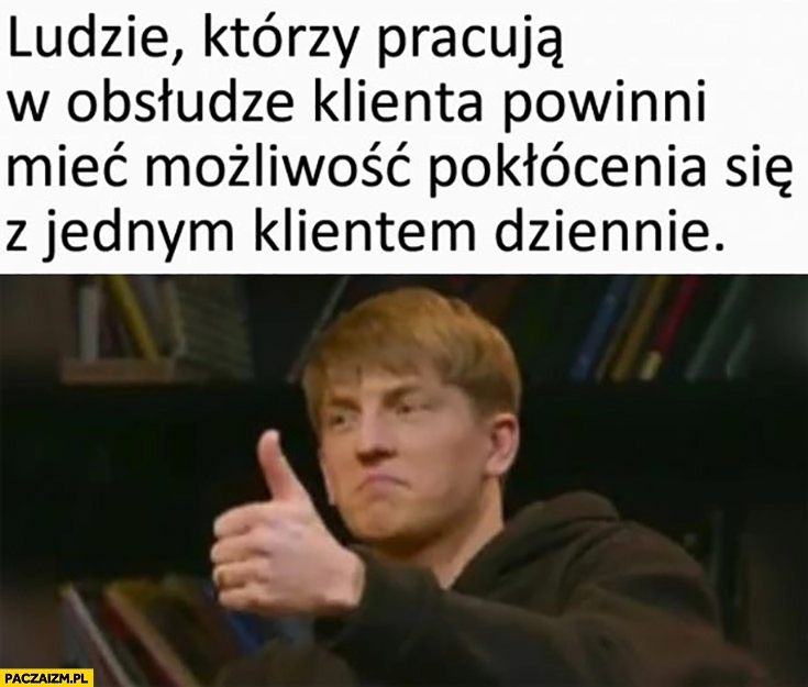 
    Ludzie którzy pracują w obsłudze klienta powinni mieć możliwość pokłócenia się z jednym klientem dziennie