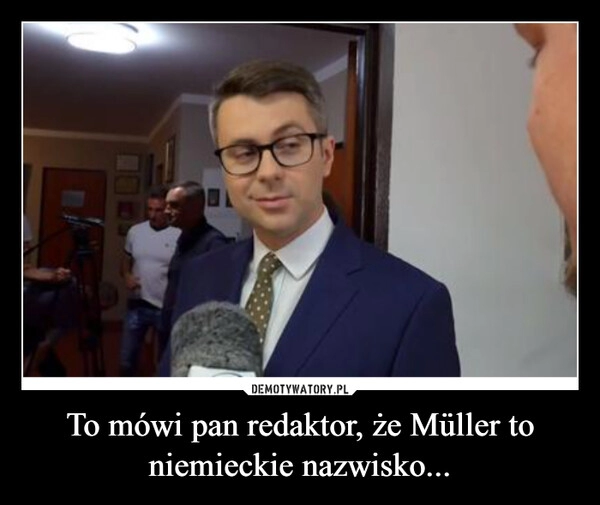 
    To mówi pan redaktor, że Müller to niemieckie nazwisko...