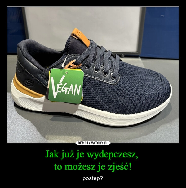 
    Jak już je wydepczesz, 
to możesz je zjeść!