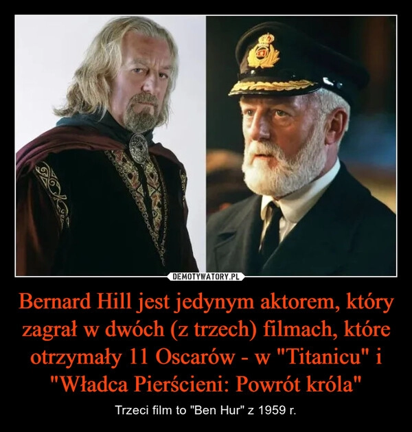 
    Bernard Hill jest jedynym aktorem, który zagrał w dwóch (z trzech) filmach, które otrzymały 11 Oscarów - w "Titanicu" i "Władca Pierścieni: Powrót króla"