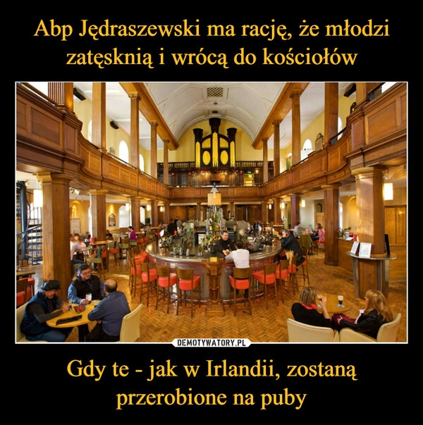 
    Abp Jędraszewski ma rację, że młodzi zatęsknią i wrócą do kościołów Gdy te - jak w Irlandii, zostaną przerobione na puby