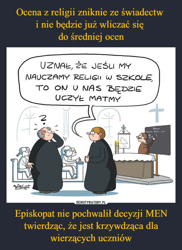 
    Ocena z religii zniknie ze świadectw 
i nie będzie już wliczać się 
do średniej ocen Episkopat nie pochwalił decyzji MEN twierdząc, że jest krzywdząca dla wierzących uczniów