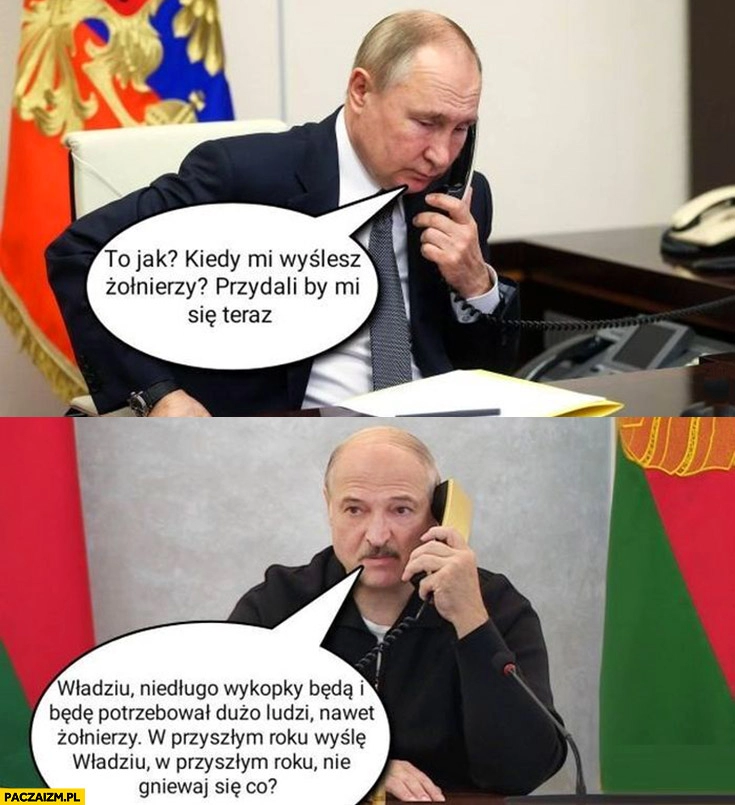 
    Putin do Łukaszenki kiedy mi wyślesz żołnierzy przydaliby się teraz