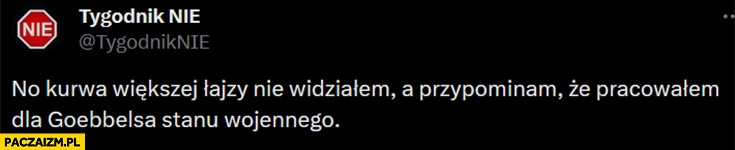 
    Tygodnik Nie Pereira większej łajzy nie widziałem, a przypominam ze pracowałem dla Goebbelsa stanu wojennego