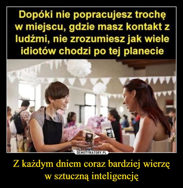
    Z każdym dniem coraz bardziej wierzę
w sztuczną inteligencję