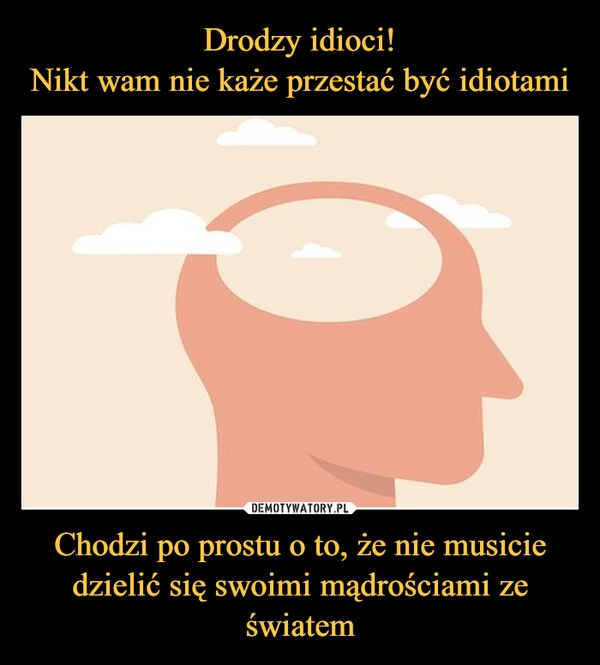 
    Drodzy idioci!
Nikt wam nie każe przestać być idiotami Chodzi po prostu o to, że nie musicie dzielić się swoimi mądrościami ze światem