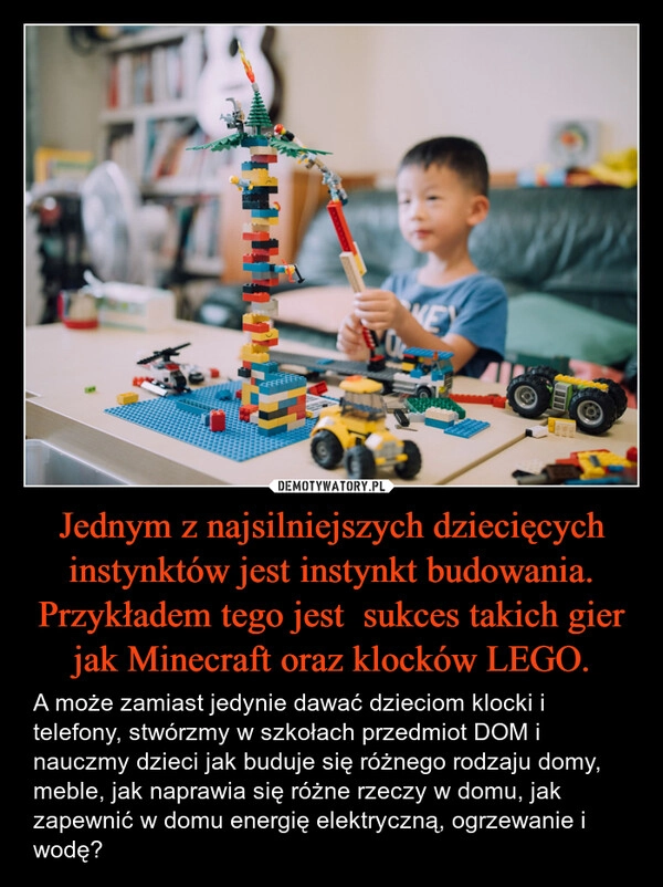 
    Jednym z najsilniejszych dziecięcych instynktów jest instynkt budowania. Przykładem tego jest  sukces takich gier jak Minecraft oraz klocków LEGO.