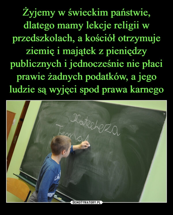 
    Żyjemy w świeckim państwie, dlatego mamy lekcje religii w przedszkolach, a kościół otrzymuje ziemię i majątek z pieniędzy publicznych i jednocześnie nie płaci prawie żadnych podatków, a jego ludzie są wyjęci spod prawa karnego