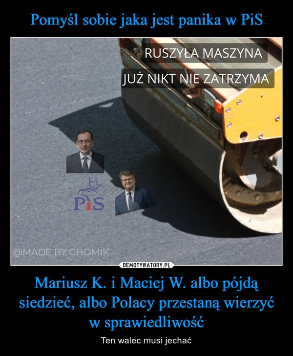 
    Pomyśl sobie jaka jest panika w PiS Mariusz K. i Maciej W. albo pójdą siedzieć, albo Polacy przestaną wierzyć w sprawiedliwość