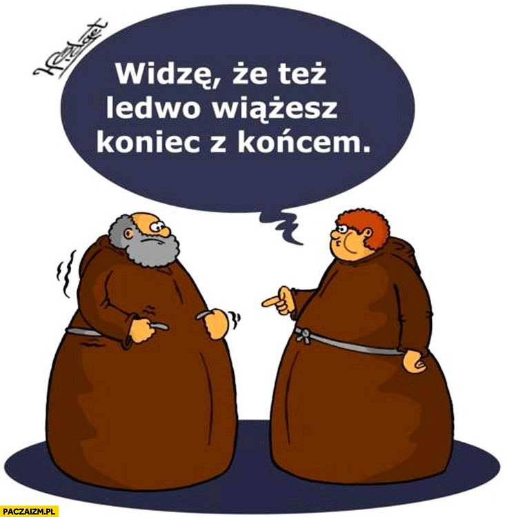 
    Widzę że też ledwo wiążesz koniec z końcem. Grubi zakonnicy księża