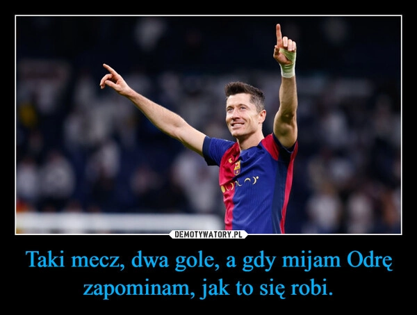 
    Taki mecz, dwa gole, a gdy mijam Odrę zapominam, jak to się robi.