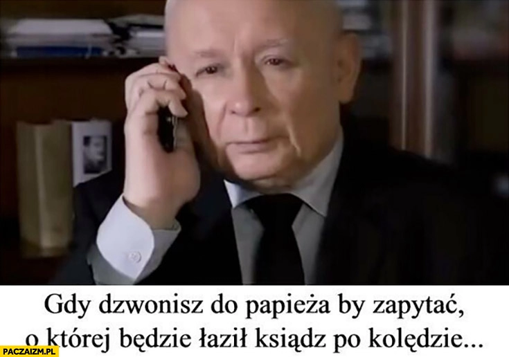 
    Kaczyński gdy dzwonisz do papieża by zapytać o której ksiądz będzie chodził po kolędzie