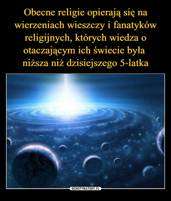 
    Obecne religie opierają się na wierzeniach wieszczy i fanatyków religijnych, których wiedza o otaczającym ich świecie była 
niższa niż dzisiejszego 5-latka