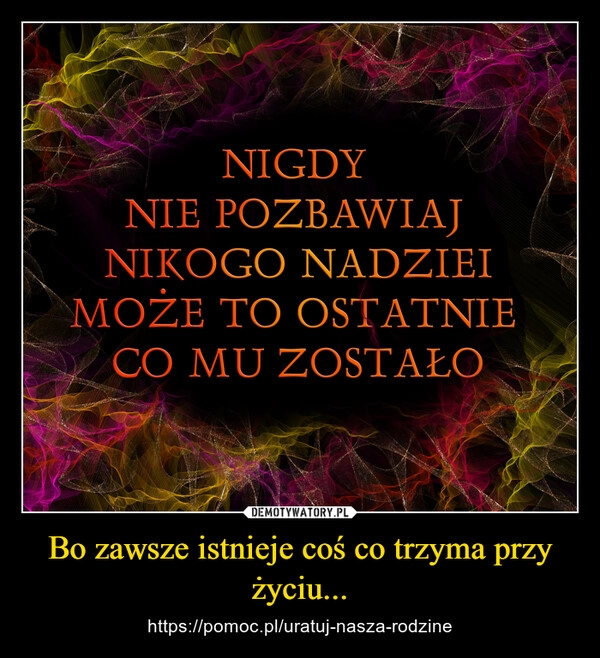 
    Bo zawsze istnieje coś co trzyma przy życiu...