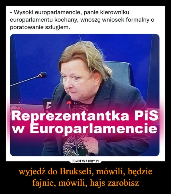 
    wyjedź do Brukseli, mówili, będzie fajnie, mówili, hajs zarobisz