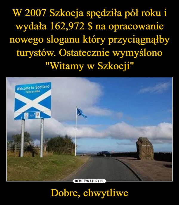 
    W 2007 Szkocja spędziła pół roku i wydała 162,972 $ na opracowanie nowego sloganu który przyciągnąłby turystów. Ostatecznie wymyślono "Witamy w Szkocji" Dobre, chwytliwe