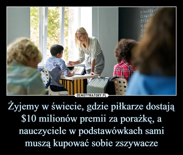 
    Żyjemy w świecie, gdzie piłkarze dostają $10 milionów premii za porażkę, a nauczyciele w podstawówkach sami muszą kupować sobie zszywacze