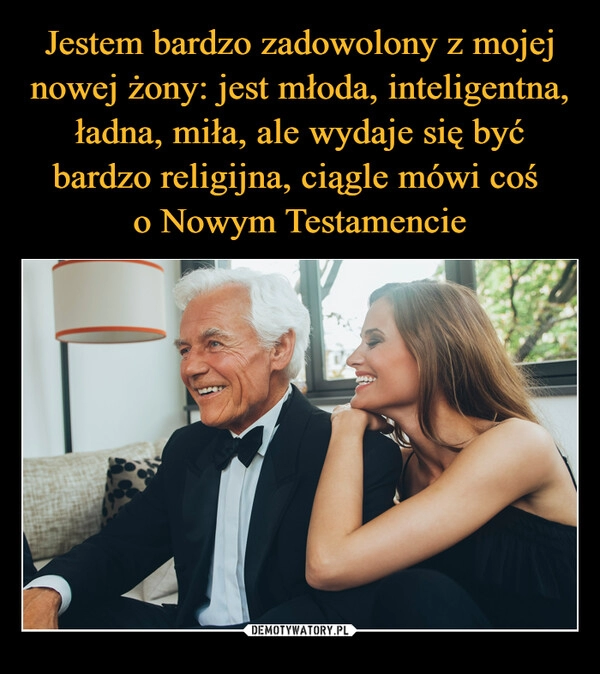 
    Jestem bardzo zadowolony z mojej nowej żony: jest młoda, inteligentna, ładna, miła, ale wydaje się być bardzo religijna, ciągle mówi coś 
o Nowym Testamencie