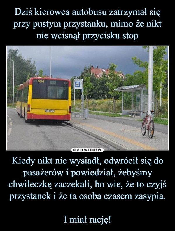 
    Dziś kierowca autobusu zatrzymał się przy pustym przystanku, mimo że nikt nie wcisnął przycisku stop Kiedy nikt nie wysiadł, odwrócił się do pasażerów i powiedział, żebyśmy chwileczkę zaczekali, bo wie, że to czyjś przystanek i że ta osoba czasem zasypia.

I miał rację!