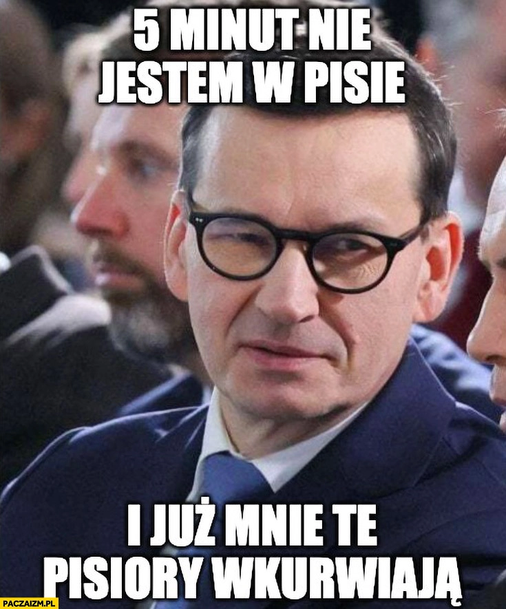 
    Morawiecki 5 minut nie jestem w pisie i już mnie te pisiory wkurzają
