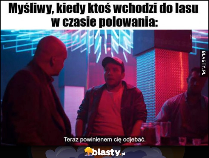 
    Myśliwy kiedy ktoś wchodzi do lasu w czasie polowania: teraz powinienem cię odstrzelić Dario Ślepnąć od Świateł