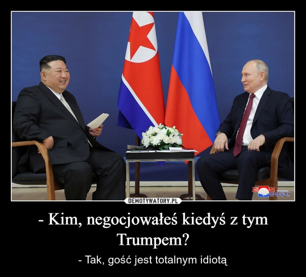 
    - Kim, negocjowałeś kiedyś z tym Trumpem?