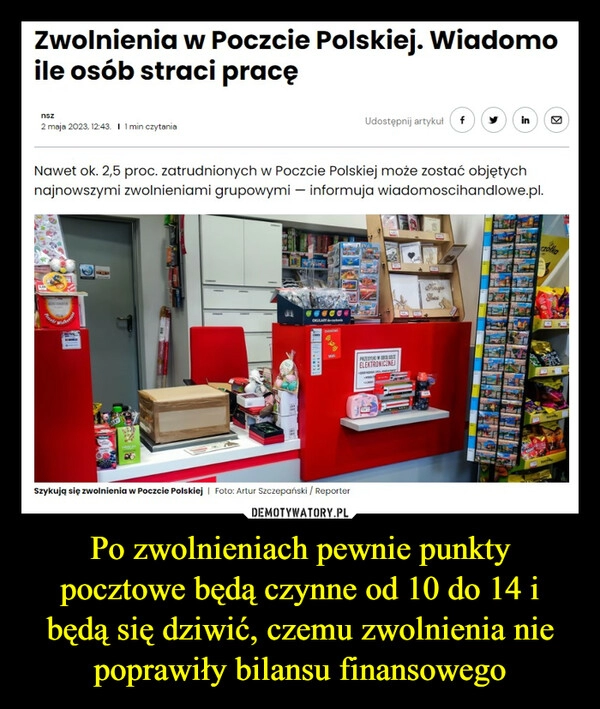 
    Po zwolnieniach pewnie punkty pocztowe będą czynne od 10 do 14 i będą się dziwić, czemu zwolnienia nie poprawiły bilansu finansowego