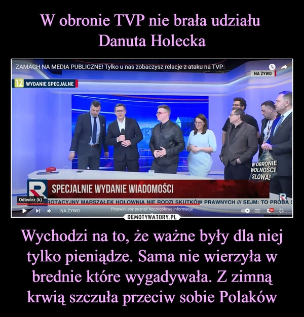 
    W obronie TVP nie brała udziału 
Danuta Holecka Wychodzi na to, że ważne były dla niej tylko pieniądze. Sama nie wierzyła w brednie które wygadywała. Z zimną krwią szczuła przeciw sobie Polaków