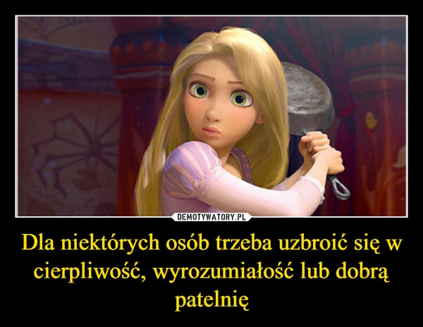 
    Dla niektórych osób trzeba uzbroić się w cierpliwość, wyrozumiałość lub dobrą patelnię