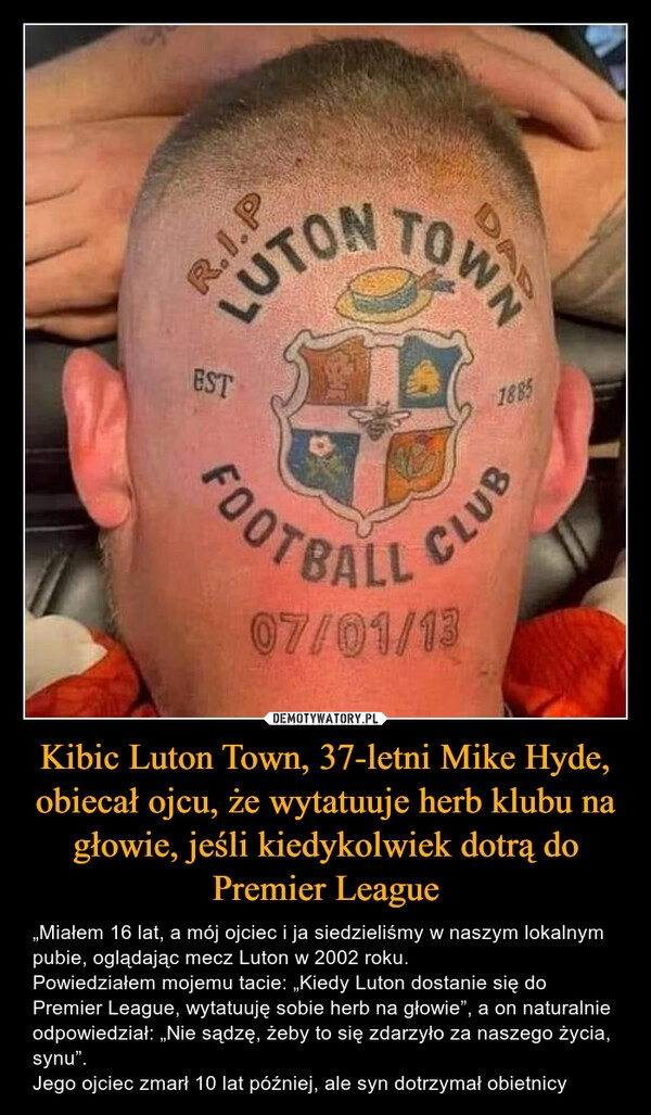 
    Kibic Luton Town, 37-letni Mike Hyde, obiecał ojcu, że wytatuuje herb klubu na głowie, jeśli kiedykolwiek dotrą do Premier League