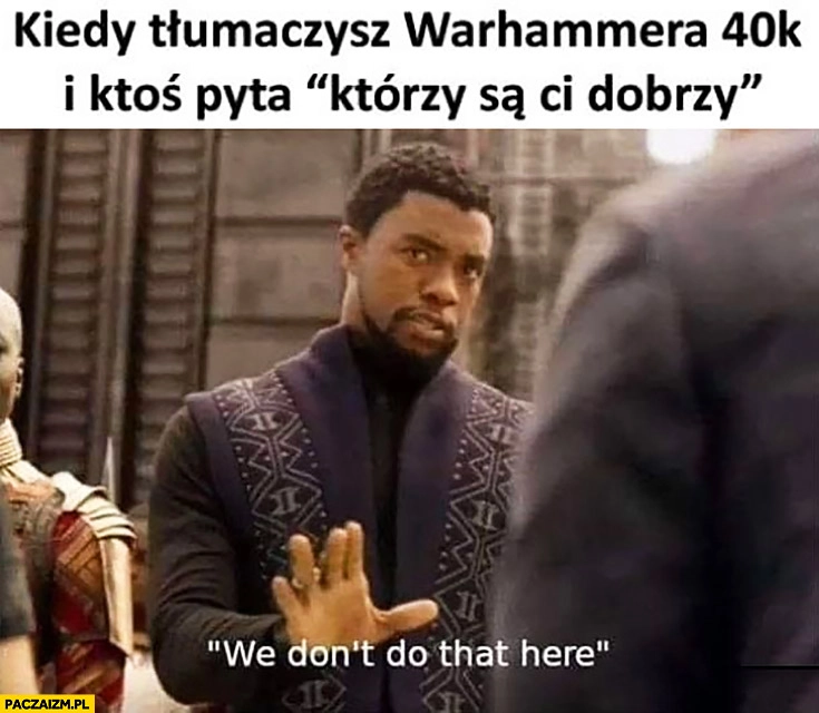 
    Kiedy tłumaczysz Warhammera 40k i ktoś pyta którzy są Ci dobrzy we don’t do that here tutaj takich nie ma