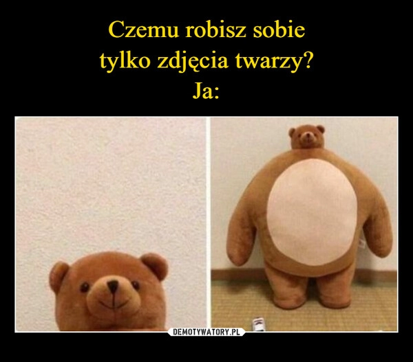 
    Czemu robisz sobie
tylko zdjęcia twarzy?
Ja: