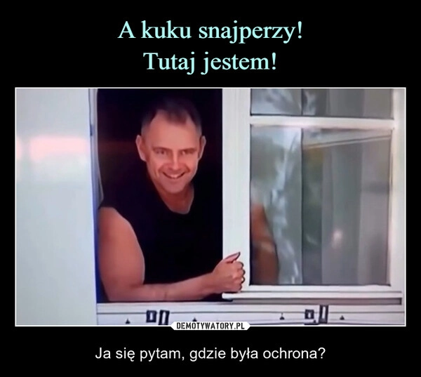 
    A kuku snajperzy!
Tutaj jestem!