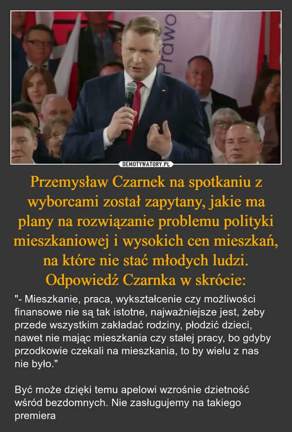 
    Przemysław Czarnek na spotkaniu z wyborcami został zapytany, jakie ma plany na rozwiązanie problemu polityki mieszkaniowej i wysokich cen mieszkań, na które nie stać młodych ludzi. Odpowiedź Czarnka w skrócie: