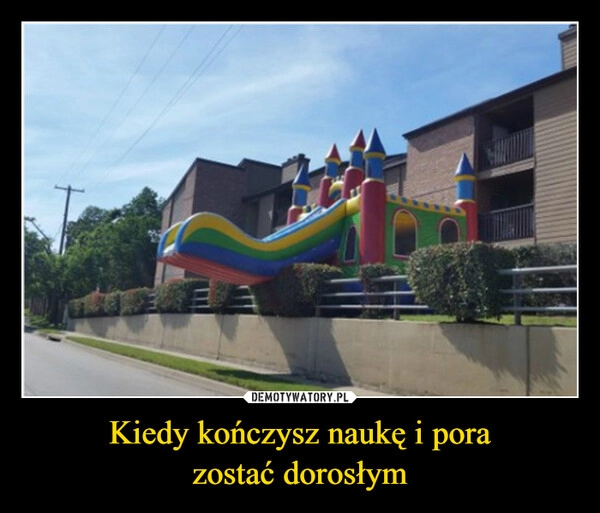 
    Kiedy kończysz naukę i pora
zostać dorosłym