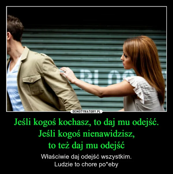 
    Jeśli kogoś kochasz, to daj mu odejść. Jeśli kogoś nienawidzisz, to też daj mu odejść