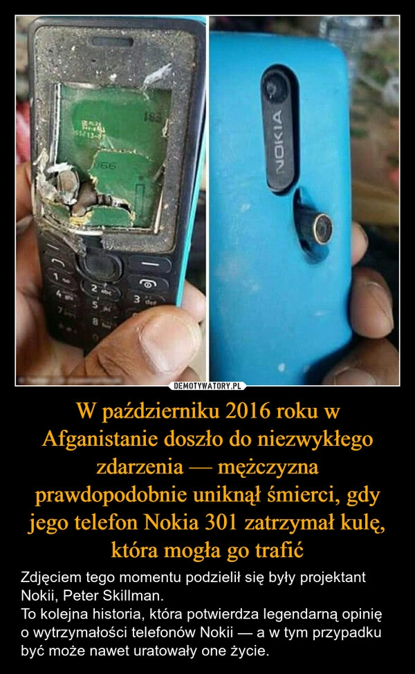 
    W październiku 2016 roku w Afganistanie doszło do niezwykłego zdarzenia — mężczyzna prawdopodobnie uniknął śmierci, gdy jego telefon Nokia 301 zatrzymał kulę, która mogła go trafić