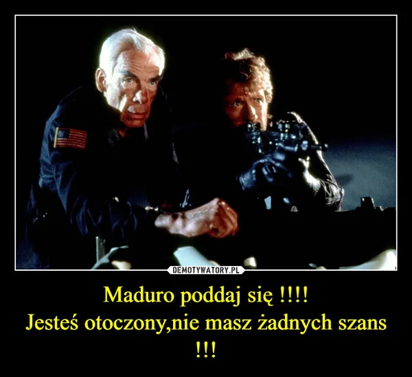 
    Maduro poddaj się !!!! Jesteś otoczony,nie masz żadnych szans !!!