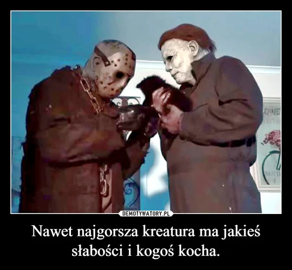 
    Nawet najgorsza kreatura ma jakieś słabości i kogoś kocha.