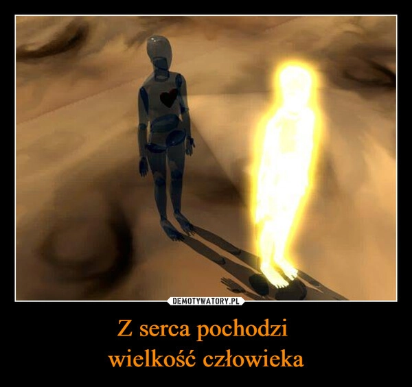 
    Z serca pochodzi 
wielkość człowieka