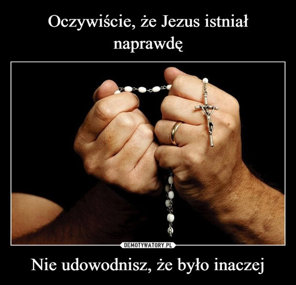 
    Oczywiście, że Jezus istniał naprawdę Nie udowodnisz, że było inaczej